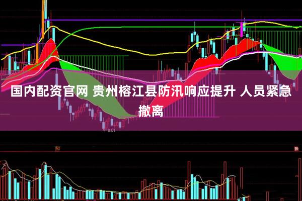 国内配资官网 贵州榕江县防汛响应提升 人员紧急撤离