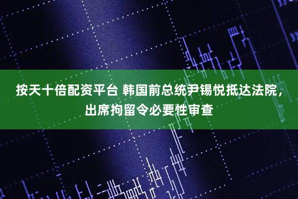 按天十倍配资平台 韩国前总统尹锡悦抵达法院，出席拘留令必要性审查