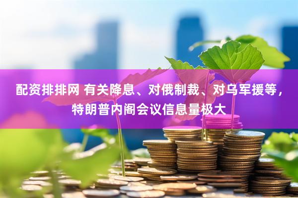 配资排排网 有关降息、对俄制裁、对乌军援等，特朗普内阁会议信息量极大