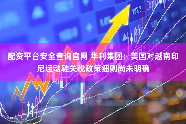 配资平台安全查询官网 华利集团：美国对越南印尼运动鞋关税政策细则尚未明确