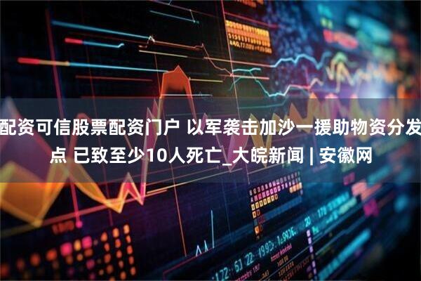 配资可信股票配资门户 以军袭击加沙一援助物资分发点 已致至少10人死亡_大皖新闻 | 安徽网