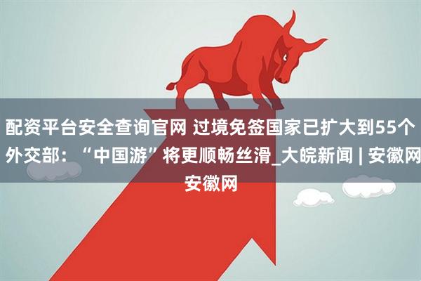 配资平台安全查询官网 过境免签国家已扩大到55个 外交部：“中国游”将更顺畅丝滑_大皖新闻 | 安徽网