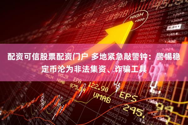 配资可信股票配资门户 多地紧急敲警钟：警惕稳定币沦为非法集资、诈骗工具