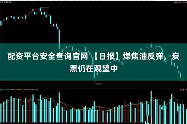 配资平台安全查询官网 【日报】煤焦油反弹，炭黑仍在观望中