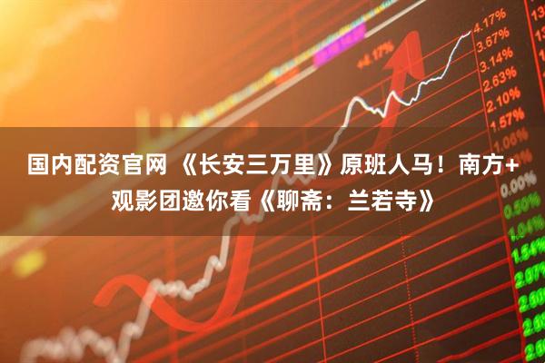 国内配资官网 《长安三万里》原班人马！南方+观影团邀你看《聊斋：兰若寺》