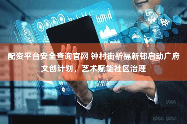 配资平台安全查询官网 钟村街祈福新邨启动广府文创计划，艺术赋能社区治理