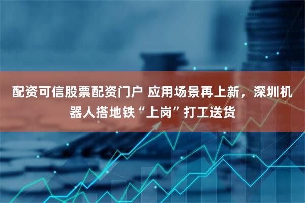 配资可信股票配资门户 应用场景再上新，深圳机器人搭地铁“上岗”打工送货