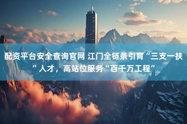 配资平台安全查询官网 江门全链条引育“三支一扶”人才，高站位服务“百千万工程”