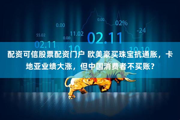 配资可信股票配资门户 欧美豪买珠宝抗通胀，卡地亚业绩大涨，但中国消费者不买账？