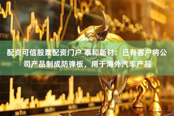 配资可信股票配资门户 泰和新材：已有客户将公司产品制成防弹板，用于海外汽车产品