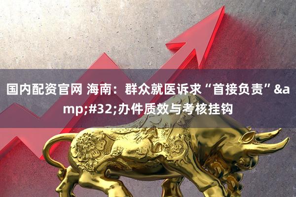 国内配资官网 海南：群众就医诉求“首接负责”&#32;办件质效与考核挂钩