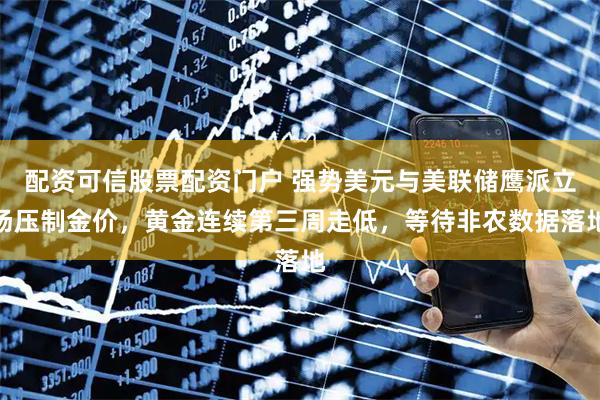 配资可信股票配资门户 强势美元与美联储鹰派立场压制金价，黄金连续第三周走低，等待非农数据落地