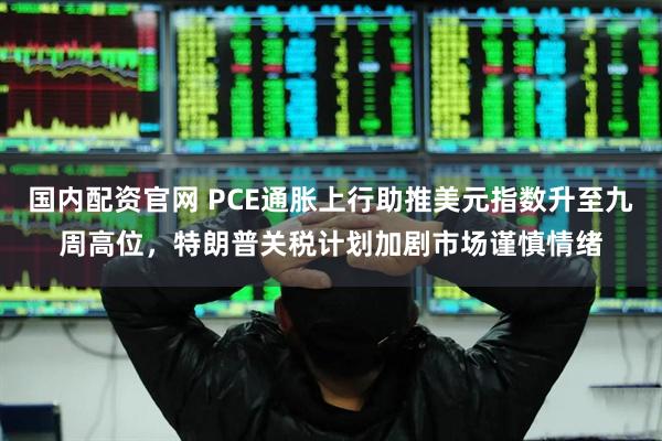 国内配资官网 PCE通胀上行助推美元指数升至九周高位，特朗普关税计划加剧市场谨慎情绪
