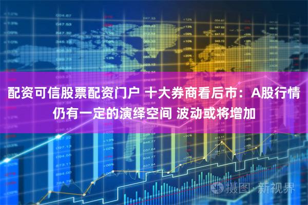 配资可信股票配资门户 十大券商看后市：A股行情仍有一定的演绎空间 波动或将增加