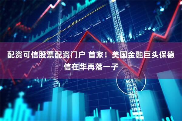 配资可信股票配资门户 首家！美国金融巨头保德信在华再落一子