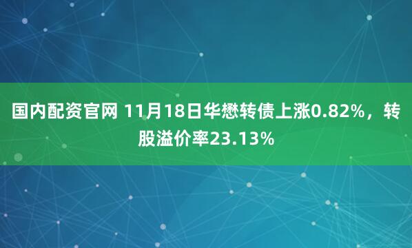 国内配资官网 11月18日华懋转债上涨0.82%，转股溢价率23.13%