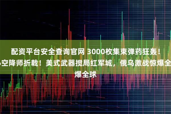 配资平台安全查询官网 3000枚集束弹药狂轰！76空降师折戟！美式武器搅局红军城，俄乌激战惊爆全球
