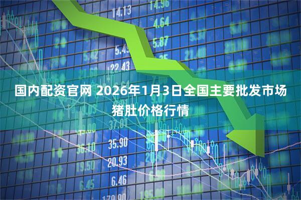 国内配资官网 2026年1月3日全国主要批发市场猪肚价格行情