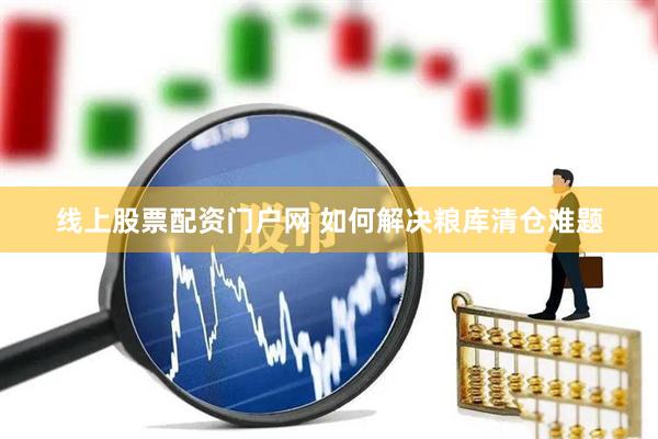 线上股票配资门户网 如何解决粮库清仓难题