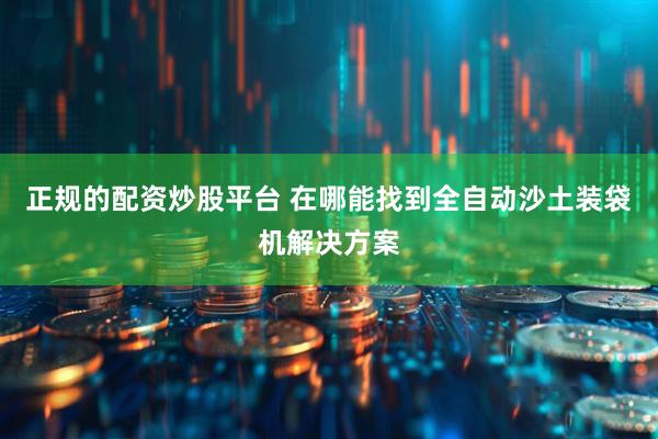 正规的配资炒股平台 在哪能找到全自动沙土装袋机解决方案