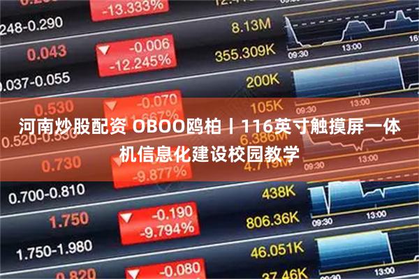 河南炒股配资 OBOO鸥柏丨116英寸触摸屏一体机信息化建设校园教学