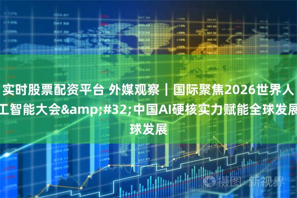 实时股票配资平台 外媒观察｜国际聚焦2026世界人工智能大会 中国AI硬核实力赋能全球发展